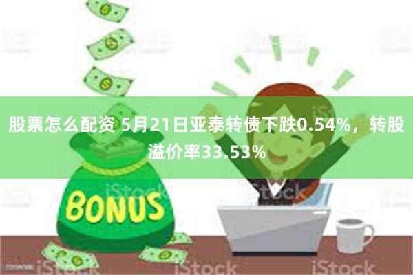 股票怎么配资 5月21日亚泰转债下跌0.54%，转股溢价率33.53%