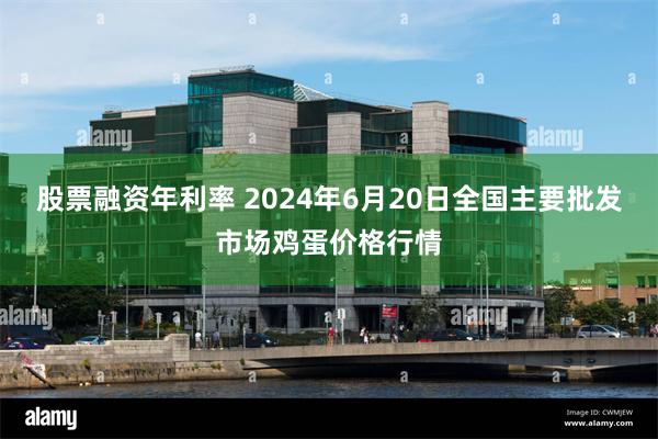 股票融资年利率 2024年6月20日全国主要批发市场鸡蛋价格行情