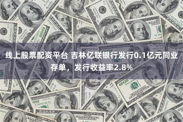 线上股票配资平台 吉林亿联银行发行0.1亿元同业存单，发行收益率2.8%