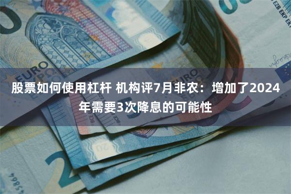 股票如何使用杠杆 机构评7月非农：增加了2024年需要3次降息的可能性
