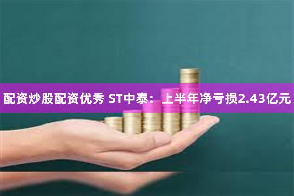 配资炒股配资优秀 ST中泰：上半年净亏损2.43亿元