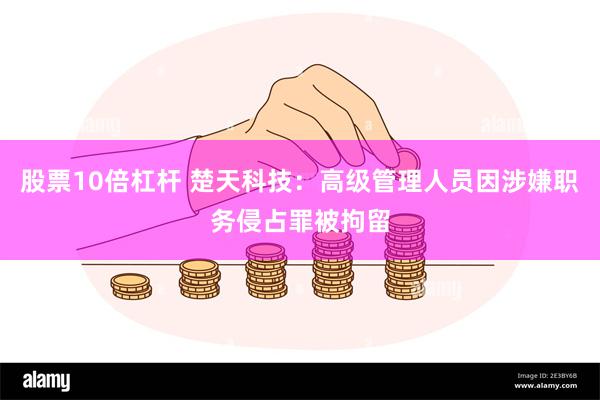 股票10倍杠杆 楚天科技：高级管理人员因涉嫌职务侵占罪被拘留