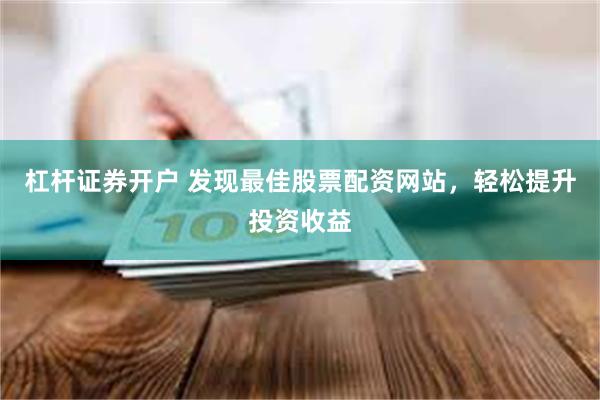 杠杆证券开户 发现最佳股票配资网站，轻松提升投资收益