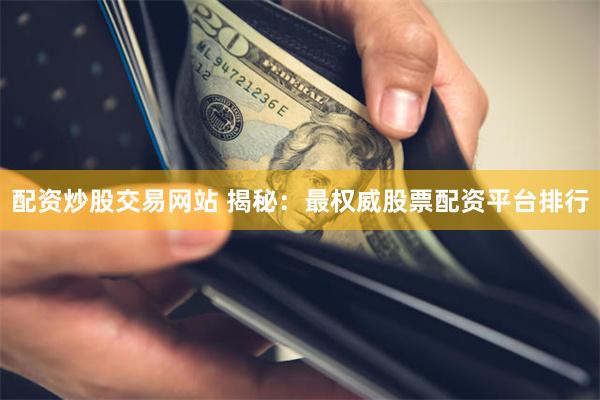 配资炒股交易网站 揭秘：最权威股票配资平台排行