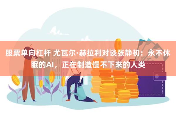 股票单向杠杆 尤瓦尔·赫拉利对谈张静初：永不休眠的AI，正在制造慢不下来的人类