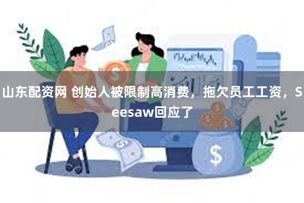 山东配资网 创始人被限制高消费，拖欠员工工资，Seesaw回应了