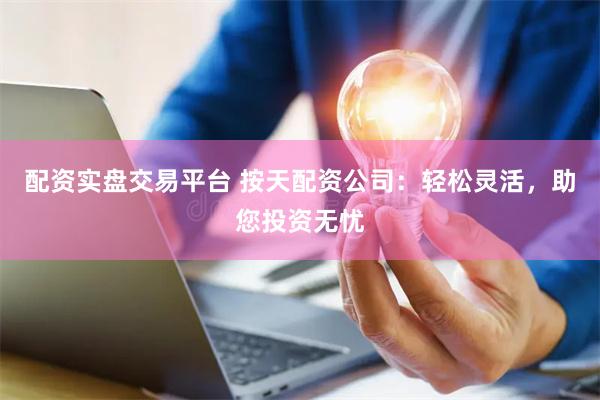 配资实盘交易平台 按天配资公司：轻松灵活，助您投资无忧