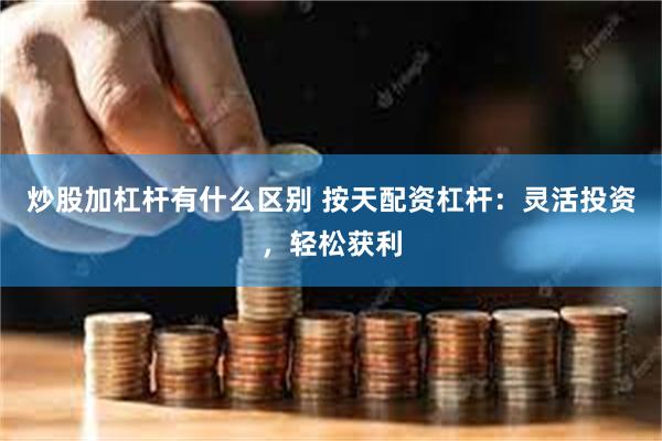 炒股加杠杆有什么区别 按天配资杠杆：灵活投资，轻松获利