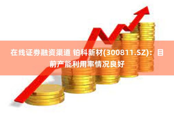 在线证劵融资渠道 铂科新材(300811.SZ)：目前产能利用率情况良好