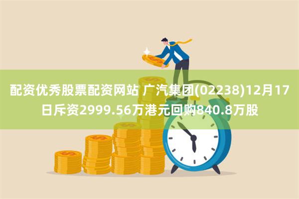配资优秀股票配资网站 广汽集团(02238)12月17日斥资2999.56万港元回购840.8万股