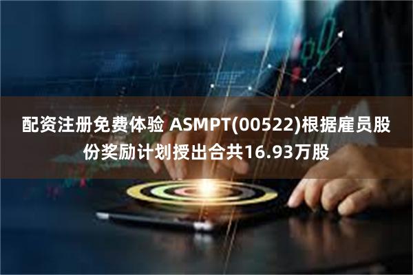 配资注册免费体验 ASMPT(00522)根据雇员股份奖励计划授出合共16.93万股
