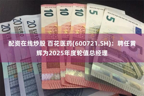 配资在线炒股 百花医药(600721.SH)：聘任黄辉为2025年度轮值总经理