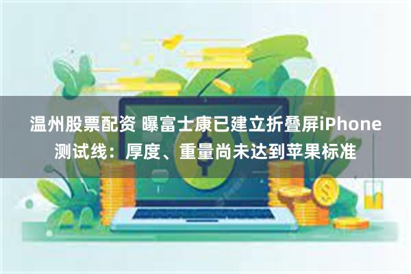 温州股票配资 曝富士康已建立折叠屏iPhone测试线：厚度、重量尚未达到苹果标准