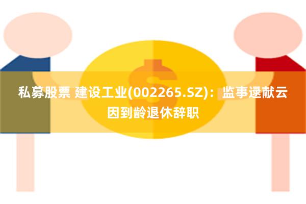 私募股票 建设工业(002265.SZ)：监事逯献云因到龄退休辞职