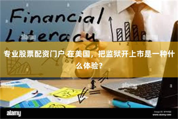 专业股票配资门户 在美国，把监狱开上市是一种什么体验？