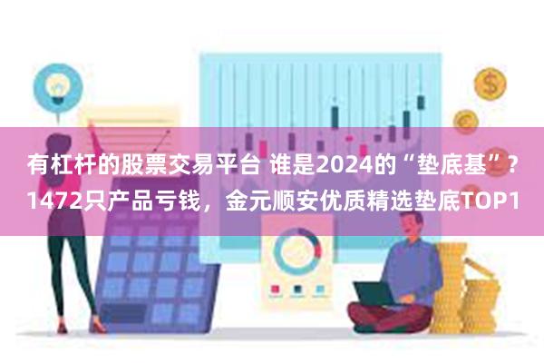 有杠杆的股票交易平台 谁是2024的“垫底基”？1472只产品亏钱，金元顺安优质精选垫底TOP1