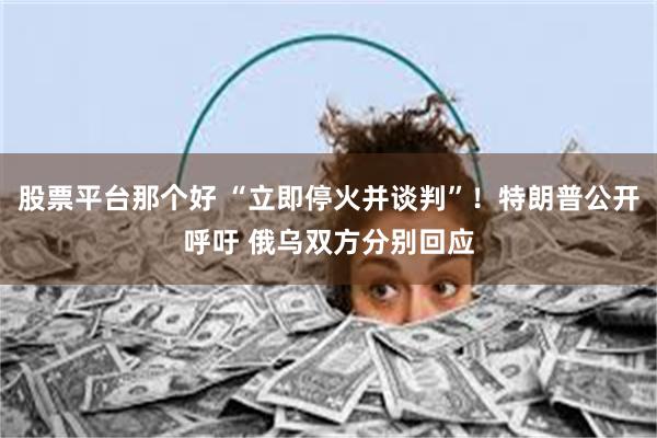 股票平台那个好 “立即停火并谈判”！特朗普公开呼吁 俄乌双方分别回应