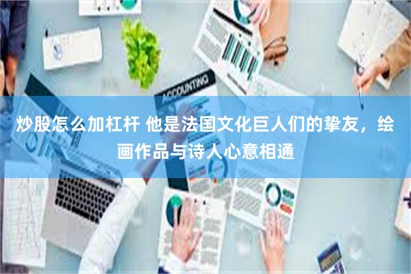 炒股怎么加杠杆 他是法国文化巨人们的挚友，绘画作品与诗人心意相通