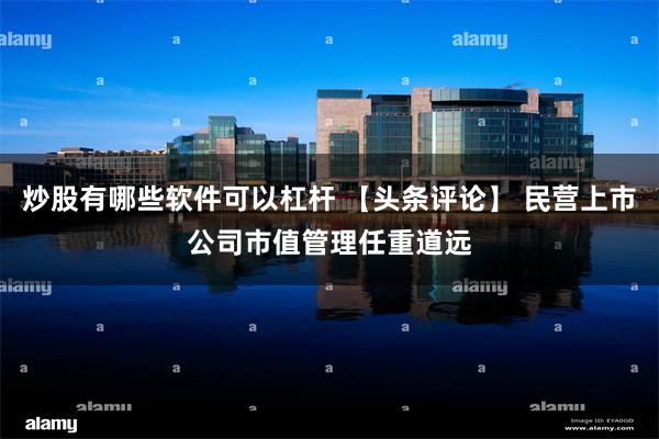 炒股有哪些软件可以杠杆 【头条评论】 民营上市公司市值管理任重道远