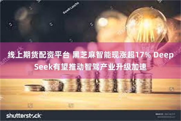 线上期货配资平台 黑芝麻智能现涨超17% DeepSeek有望推动智驾产业升级加速