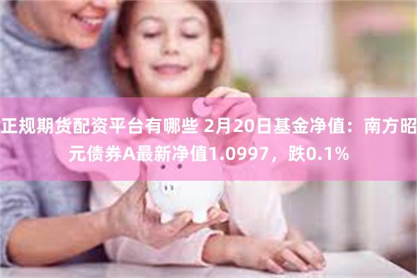 正规期货配资平台有哪些 2月20日基金净值：南方昭元债券A最新净值1.0997，跌0.1%