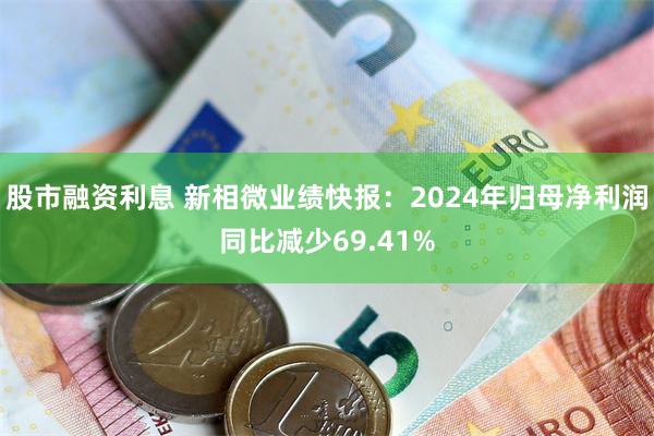 股市融资利息 新相微业绩快报：2024年归母净利润同比减少69.41%