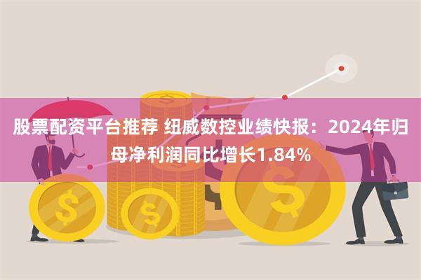 股票配资平台推荐 纽威数控业绩快报：2024年归母净利润同比增长1.84%