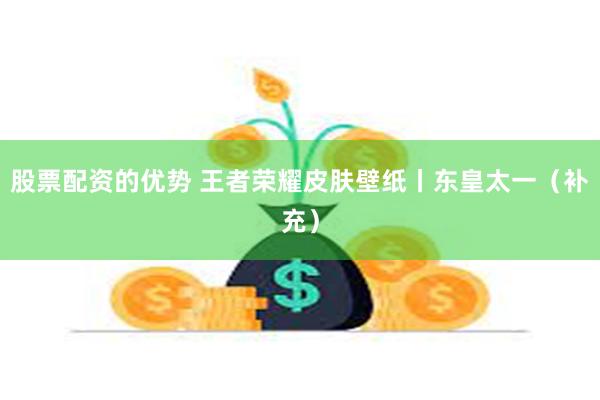 股票配资的优势 王者荣耀皮肤壁纸丨东皇太一（补充）