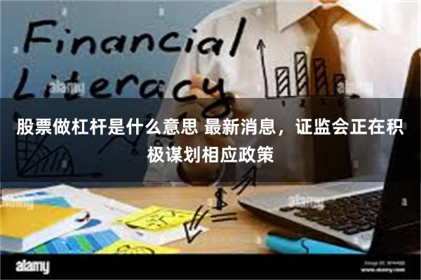 股票做杠杆是什么意思 最新消息，证监会正在积极谋划相应政策
