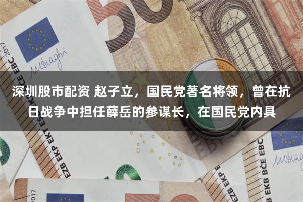 深圳股市配资 赵子立，国民党著名将领，曾在抗日战争中担任薛岳的参谋长，在国民党内具