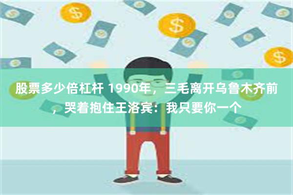 股票多少倍杠杆 1990年，三毛离开乌鲁木齐前，哭着抱住王洛宾：我只要你一个