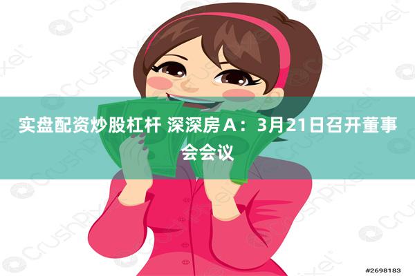 实盘配资炒股杠杆 深深房Ａ：3月21日召开董事会会议