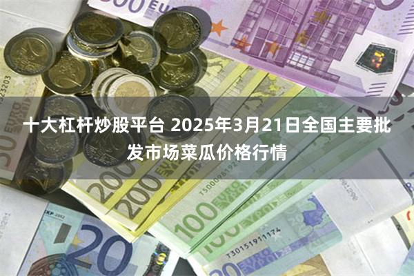 十大杠杆炒股平台 2025年3月21日全国主要批发市场菜瓜价格行情