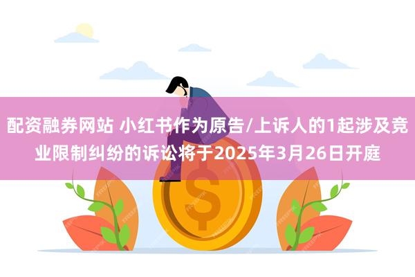 配资融券网站 小红书作为原告/上诉人的1起涉及竞业限制纠纷的诉讼将于2025年3月26日开庭