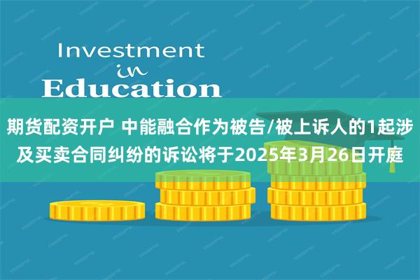 期货配资开户 中能融合作为被告/被上诉人的1起涉及买卖合同纠纷的诉讼将于2025年3月26日开庭