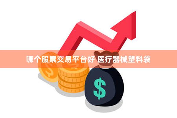 哪个股票交易平台好 医疗器械塑料袋