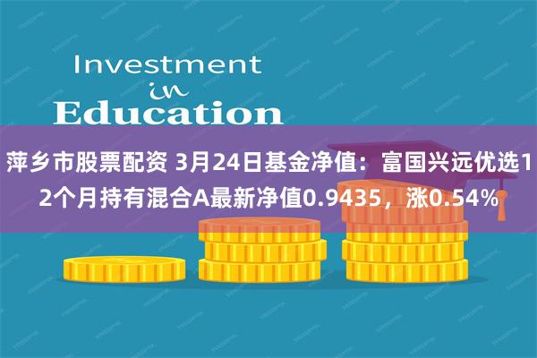 萍乡市股票配资 3月24日基金净值：富国兴远优选12个月持有混合A最新净值0.9435，涨0.54%