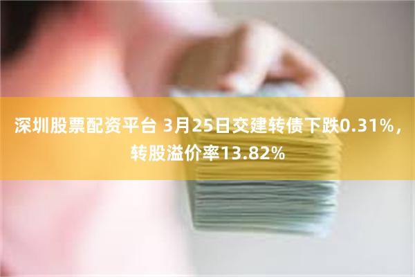 深圳股票配资平台 3月25日交建转债下跌0.31%，转股溢价率13.82%