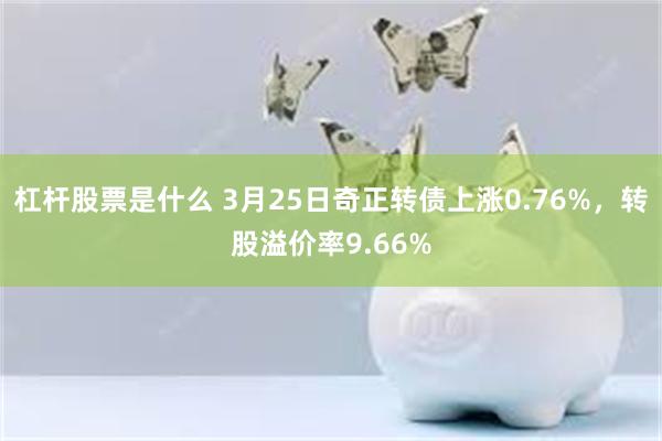 杠杆股票是什么 3月25日奇正转债上涨0.76%，转股溢价率9.66%