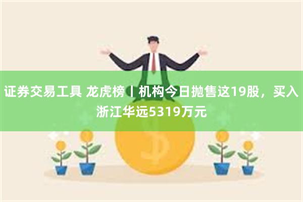 证券交易工具 龙虎榜丨机构今日抛售这19股，买入浙江华远5319万元