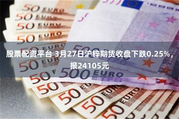 股票配资平台 3月27日沪锌期货收盘下跌0.25%，报24105元