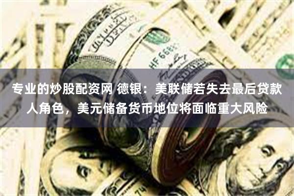专业的炒股配资网 德银：美联储若失去最后贷款人角色，美元储备货币地位将面临重大风险