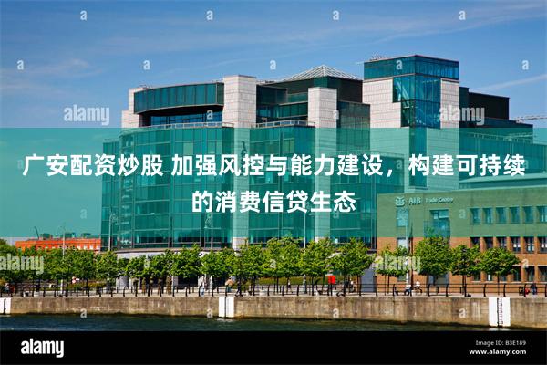 广安配资炒股 加强风控与能力建设，构建可持续的消费信贷生态