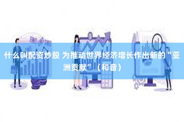 什么叫配资炒股 为推动世界经济增长作出新的“亚洲贡献”（和音）