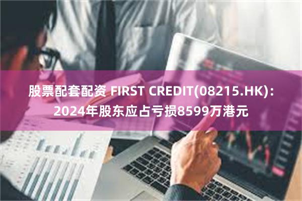 股票配套配资 FIRST CREDIT(08215.HK)：2024年股东应占亏损8599万港元