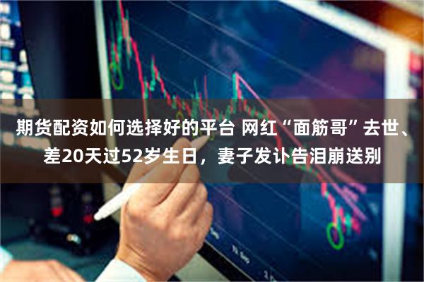 期货配资如何选择好的平台 网红“面筋哥”去世、差20天过52岁生日，妻子发讣告泪崩送别