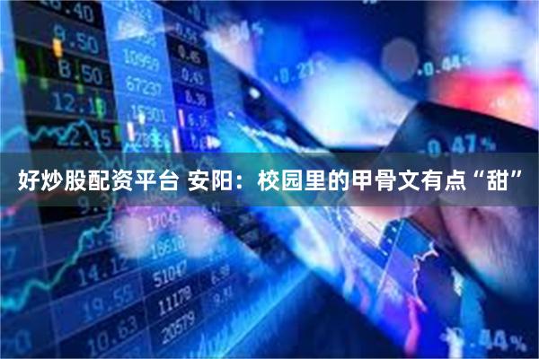 好炒股配资平台 安阳：校园里的甲骨文有点“甜”
