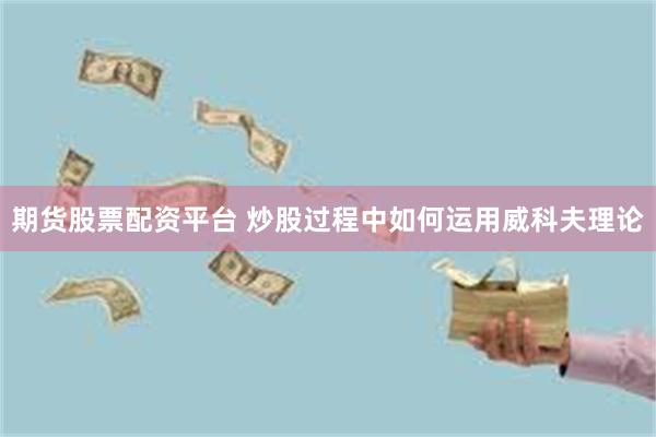 期货股票配资平台 炒股过程中如何运用威科夫理论