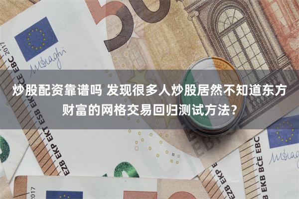 炒股配资靠谱吗 发现很多人炒股居然不知道东方财富的网格交易回归测试方法?