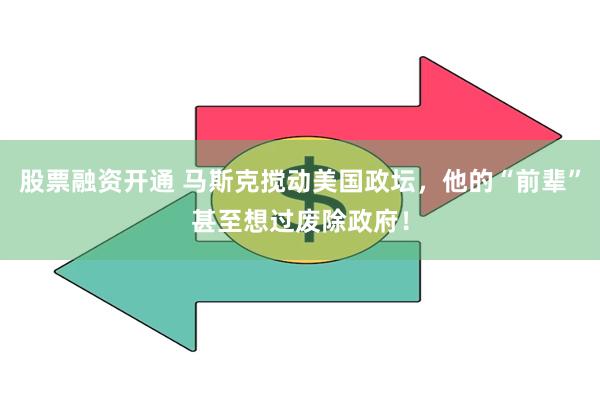 股票融资开通 马斯克搅动美国政坛，他的“前辈”甚至想过废除政府！
